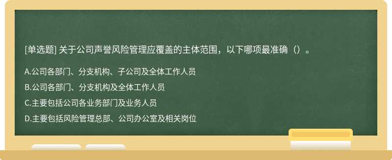 关于公司声誉风险管理应覆盖的主体范围，以下哪项最准确（）。