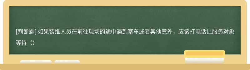 如果装维人员在前往现场的途中遇到塞车或者其他意外，应该打电话让服务对象等待（）