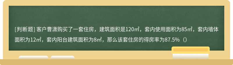 客户曹潇购买了一套住房，建筑面积是120㎡，套内使用面积为85㎡，套内墙体面积为12㎡，套内阳台建筑面积为8㎡，那么该套住房的得房率为87.5%（）