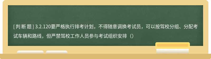 3.2.120要严格执行排考计划，不得随意调换考试员，可以按驾校分组、分配考试车辆和路线，但严禁驾校工作人员参与考试组织安排（）