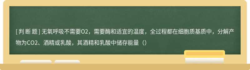 无氧呼吸不需要O2，需要酶和适宜的温度，全过程都在细胞质基质中，分解产物为CO2、酒精或乳酸，其酒精和乳酸中储存能量（）