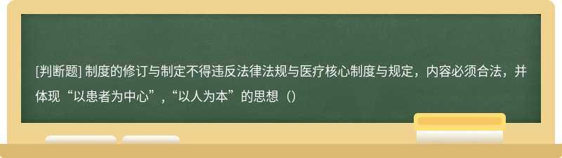 制度的修订与制定不得违反法律法规与医疗核心制度与规定，内容必须合法，并体现“以患者为中心”,“以人为本”的思想（）