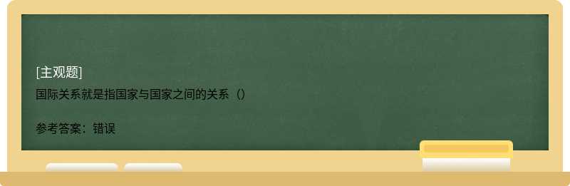 国际关系就是指国家与国家之间的关系（）