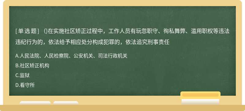 ()在实施社区矫正过程中，工作人员有玩忽职守、徇私舞弊、滥用职权等违法违纪行为的，依法给予相应处分构成犯罪的，依法追究刑事责任