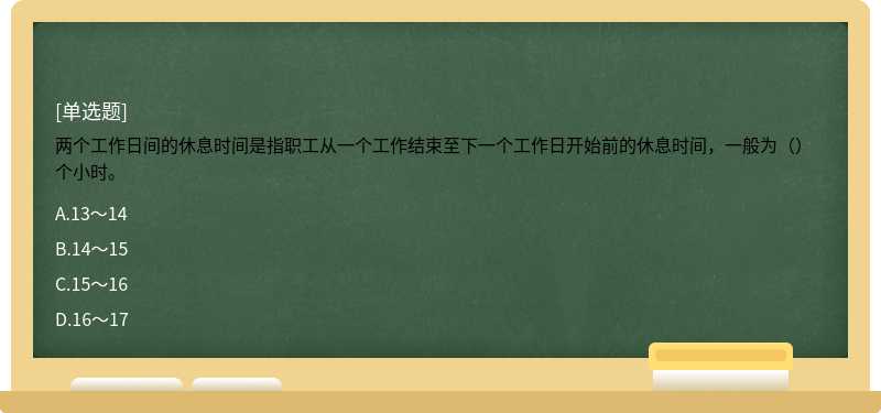 两个工作日间的休息时间是指职工从一个工作结束至下一个工作日开始前的休息时间，一般为（）个小时。