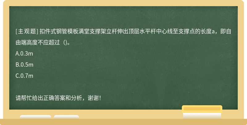 扣件式钢管模板满堂支撑架立杆伸出顶层水平杆中心线至支撑点的长度a，即自由端高度不应超过（)。