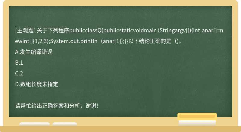 关于下列程序publicclassQ{publicstaticvoidmain（Stringargv[]){int anar[]=newint[]{1,2,3};System.out.println（anar[1]);}}以下结论正确的是（)。