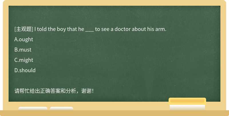 I told the boy that he ___ to see a doctor about his arm.