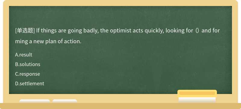 If things are going badly, the optimist acts quickly, looking for （） and forming a new plan of action.