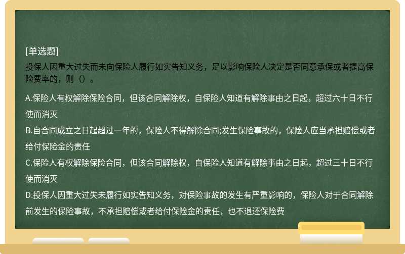 投保人因重大过失而未向保险人履行如实告知义务，足以影响保险人决定是否同意承保或者提高保险费率的，则（）。