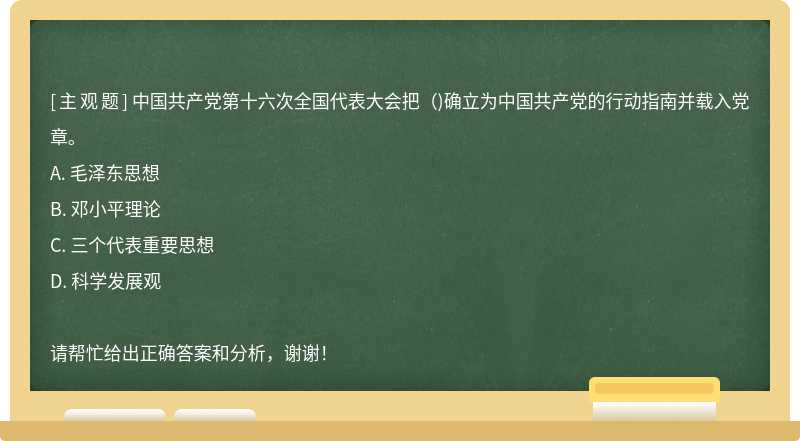 中国共产党第十六次全国代表大会把（)确立为中国共产党的行动指南并载入党章。