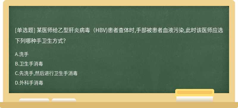 某医师给乙型肝炎病毒（HBV)患者查体时,手部被患者血液污染,此时该医师应选下列哪种手卫生方式？