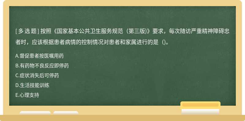 按照《国家基本公共卫生服务规范（第三版)》要求，每次随访严重精神障碍忠者时，应该根据患者病情的控制情况对患者和家属进行的是（)。