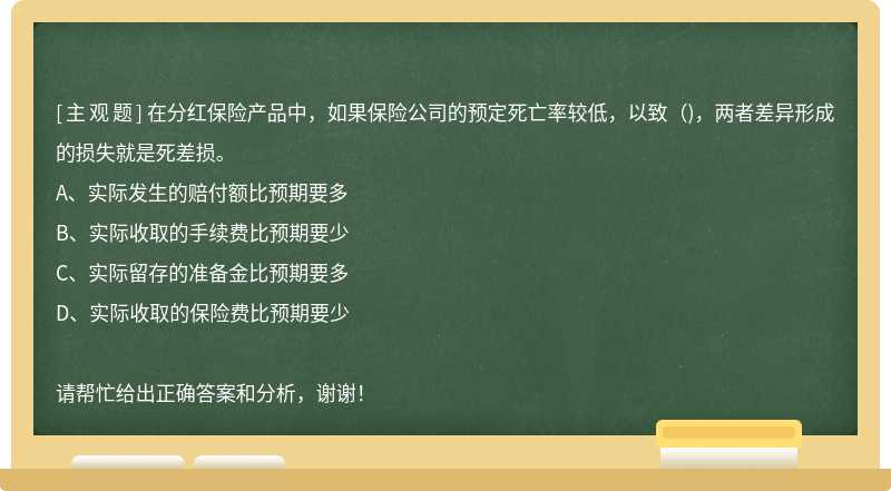 在分红保险产品中，如果保险公司的预定死亡率较低，以致（)，两者差异形成的损失就是死差损。