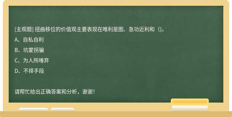 扭曲移位的价值观主要表现在唯利是图、急功近利和（)。