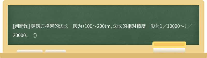 建筑方格网的边长一般为（100～200)m, 边长的相对精度一般为1／10000～l ／20000。（）