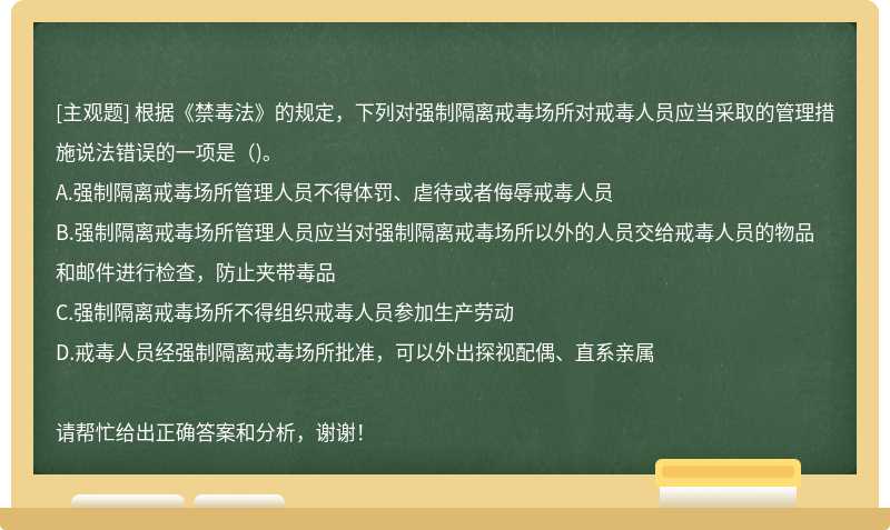 根据《禁毒法》的规定，下列对强制隔离戒毒场所对戒毒人员应当采取的管理措施说法错误的一项是（)。