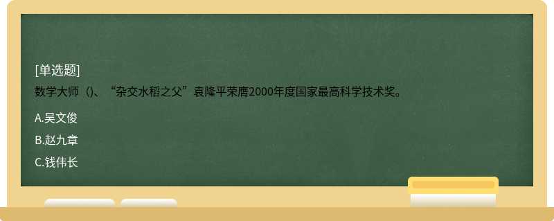 数学大师（)、“杂交水稻之父”袁隆平荣膺2000年度国家最高科学技术奖。