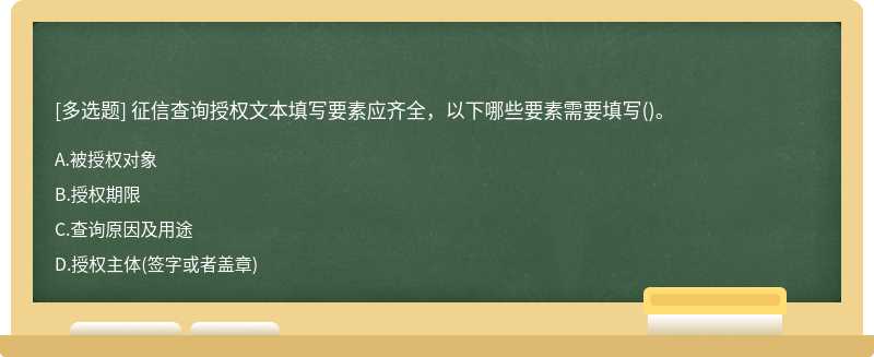 征信查詢授權文本填寫要素應齊全，以下哪些要素需要填寫（)。A.被授權對象B.授權期限C.查詢原因及