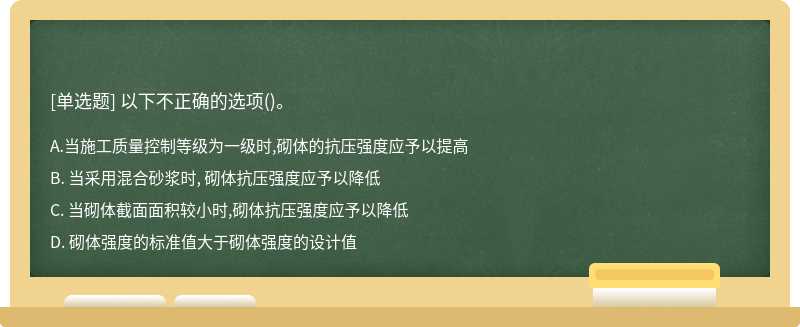 以下不正确的选项（)。A. 当施工质量控制等级为一级时,砌体的抗压强度应予以提高B. 当采用混合