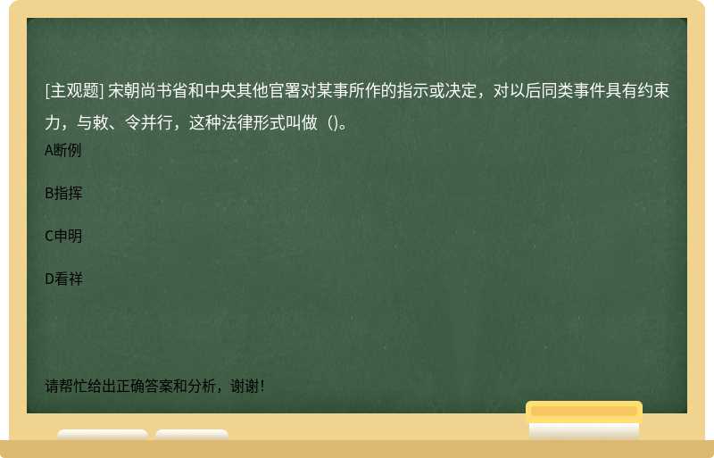 宋朝尚书省和中央其他官署对某事所作的指示或决定，对以后同类事件具有约束力，与敕、令并行，这种法律形式叫做（)。