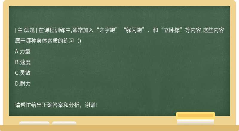 在课程训练中,通常加入“之字跑”“躲闪跑”、和“立卧撑”等内容,这些内容属于哪种身体素质的练习（)