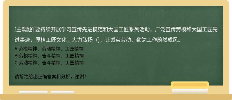 要持續(xù)開展學(xué)習(xí)宣傳先進模范和大國工匠系列活動，廣泛宣傳勞模和大國工匠先進事跡，厚植工匠文化，大力弘揚（)，讓誠實勞動、勤勉工作蔚然成風(fēng)。