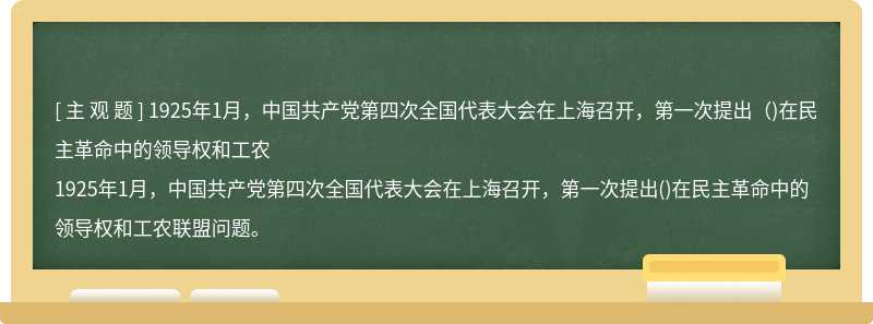 1925年1月，中国共产党第四次全国代表大会在上海召开，第一次提出（)在民主革命中的领导权和工农