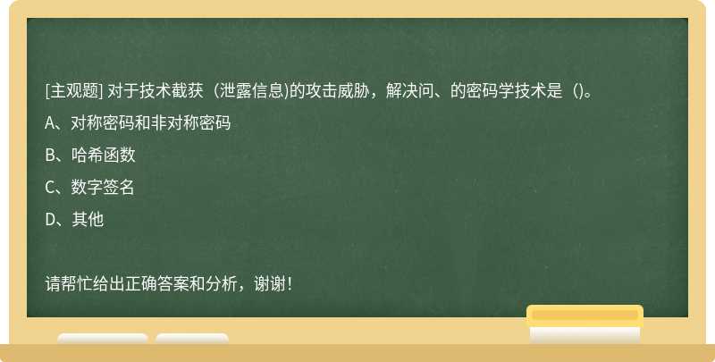 对于技术截获（泄露信息)的攻击威胁，解决问、的密码学技术是（)。