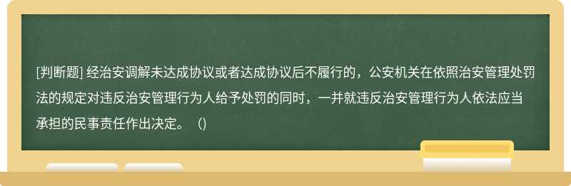 经治安调解未达成协议或者达成协议后不履行的，公安机关在依照治安管理处罚法的规定对违反治安管理行为人给予处罚的同时，一并就违反治安管理行为人依法应当承担的民事责任作出决定。（)