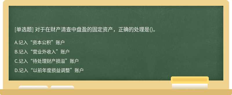 对于在财产清查中盘盈的固定资产，正确的处理是（)。A.记入“资本公积”账户B.记入“营业外收入”账户