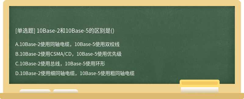 10Base－2和10Base－5的区别是（)A.10Base－2使用同轴电缆，10Base－5使用双绞线B.10Base－2使用CSMA