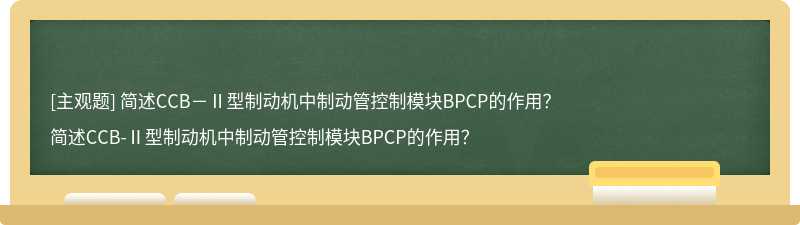 简述CCB－Ⅱ型制动机中制动管控制模块BPCP的作用？