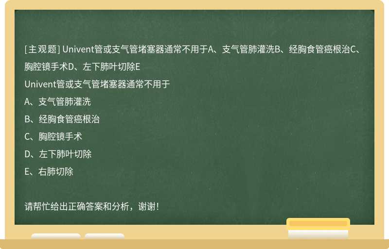 Univent管或支气管堵塞器通常不用于A、支气管肺灌洗B、经胸食管癌根治C、胸腔镜手术D、左下肺叶切除E