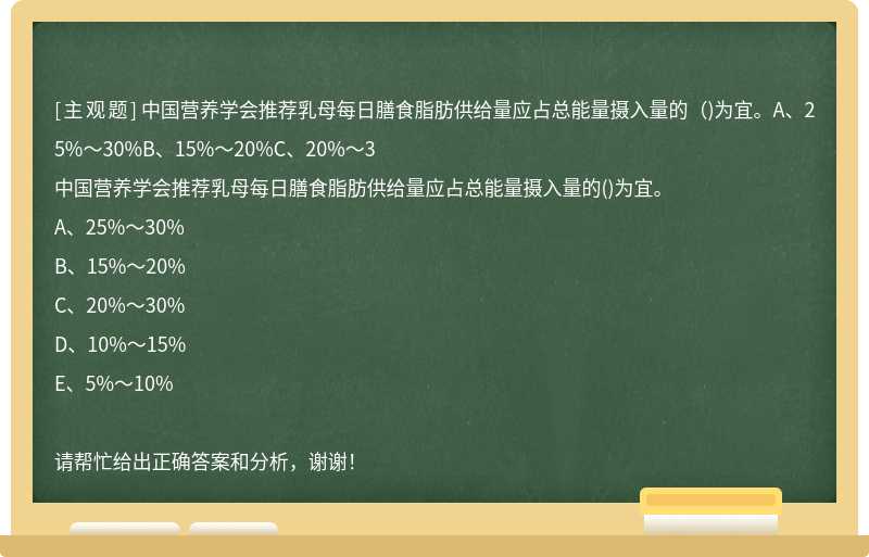 中国营养学会推荐乳母每日膳食脂肪供给量应占总能量摄入量的（)为宜。A、25%～30%B、15%～20%C、20%～3