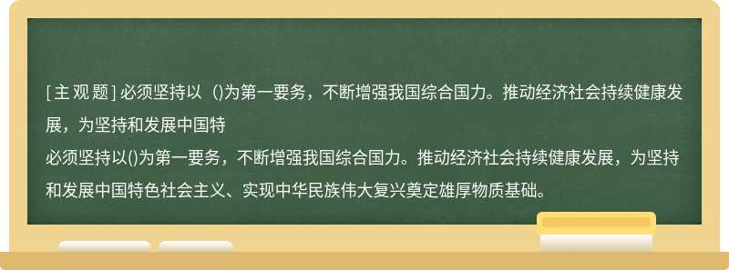 必须坚持以（)为第一要务，不断增强我国综合国力。推动经济社会持续健康发展，为坚持和发展中国特