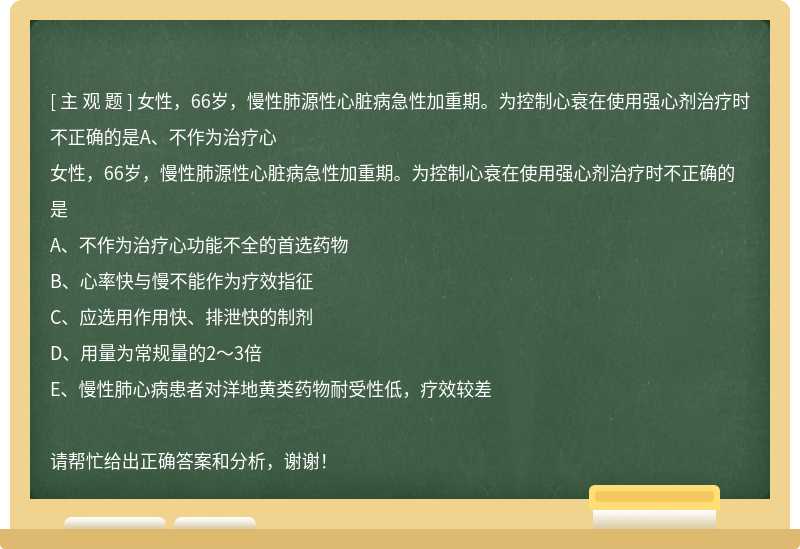 女性，66岁，慢性肺源性心脏病急性加重期。为控制心衰在使用强心剂治疗时不正确的是A、不作为治疗心