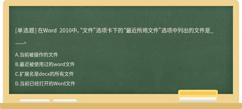 在Word 2010中，“文件”选项卡下的“最近所用文件”选项中列出的文件是____。A.当前被操作的文件B.