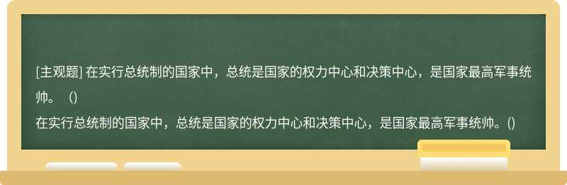 在实行总统制的国家中，总统是国家的权力中心和决策中心，是国家最高军事统帅。（)