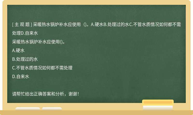 采暖热水锅炉补水应使用（)。A.硬水B.处理过的水C.不管水质情况如何都不需处理D.自来水