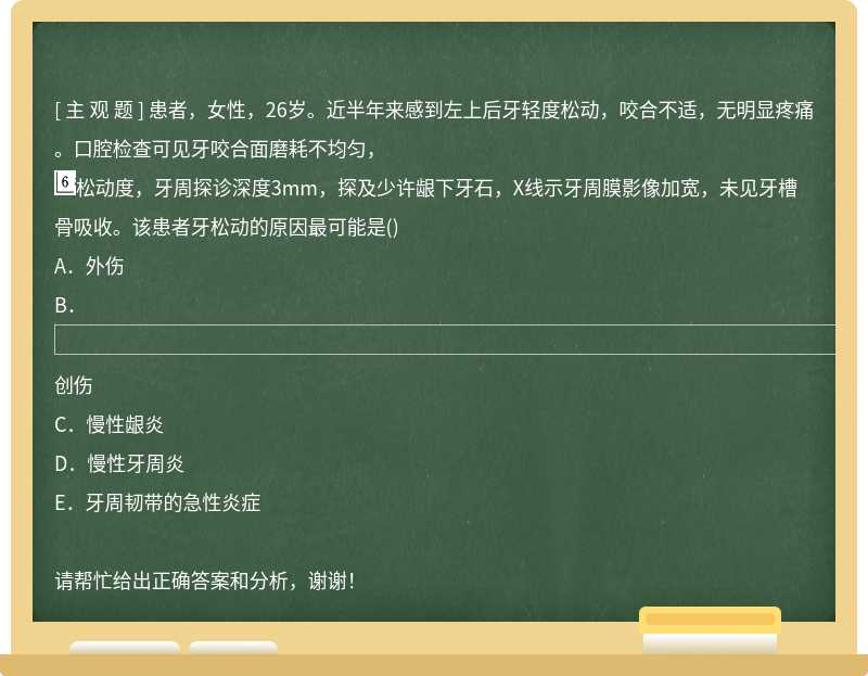 患者，女性，26岁。近半年来感到左上后牙轻度松动，咬合不适，无明显疼痛。口腔检查可见牙咬合面磨耗不