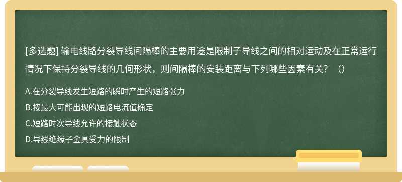 输电线路分裂导线间隔棒的主要用途是限制子导线之间的相对运动及在正常运行情况下保持分裂导线的几何形状，则间隔棒的安装距离与下列哪些因素有关？（）