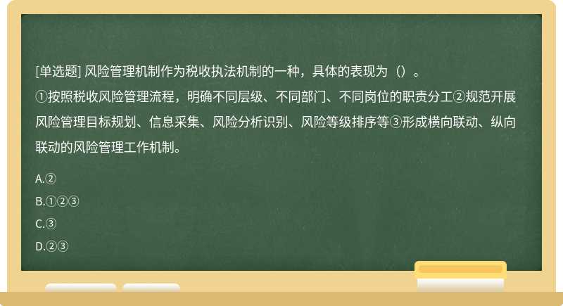 风险管理机制作为税收执法机制的一种，具体的表现为（）。①按照税收风险管理流程，明确不同层级、不同部门、不同岗位的职责分工②规范开展风险管理目标规划、信息采集、风险分析识别、风险等级排序等③形成横向联动、纵向联动的风险管理工作机制。