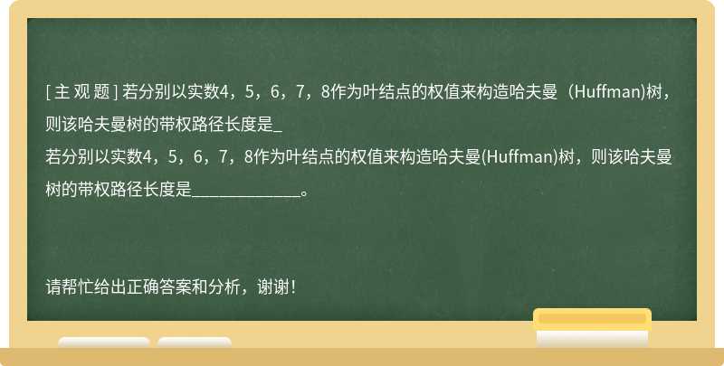 若分别以实数4，5，6，7，8作为叶结点的权值来构造哈夫曼（Huffman)树，则该哈夫曼树的带权路径长度是_