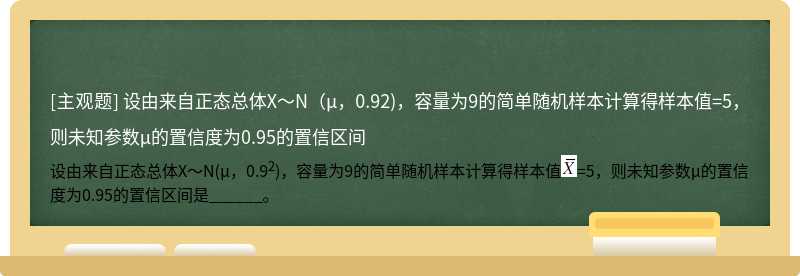 设由来自正态总体X～N（μ，0.92)，容量为9的简单随机样本计算得样本值=5，则未知参数μ的置信度为0.95的置信区间