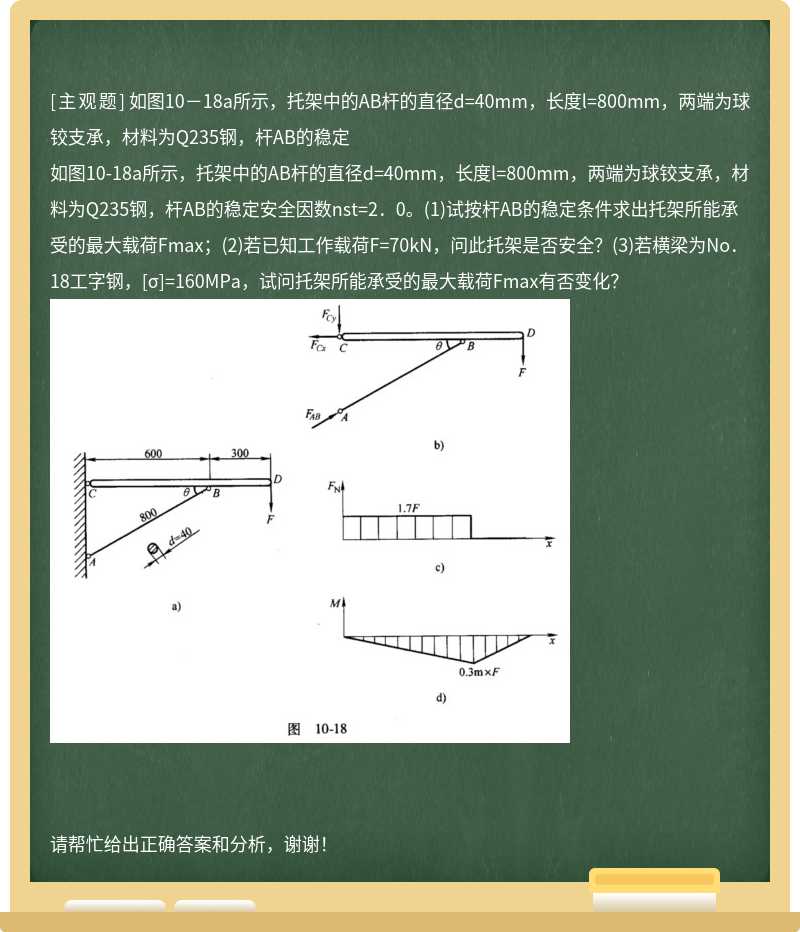 如图10－18a所示，托架中的AB杆的直径d=40mm，长度l=800mm，两端为球铰支承，材料为Q235钢，杆AB的稳定