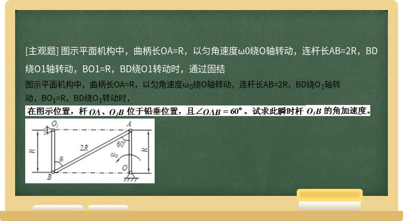 图示平面机构中，曲柄长OA=R，以匀角速度ω0绕O轴转动，连杆长AB=2R，BD绕O1轴转动，BO1=R，BD绕O1转动时，通过固结