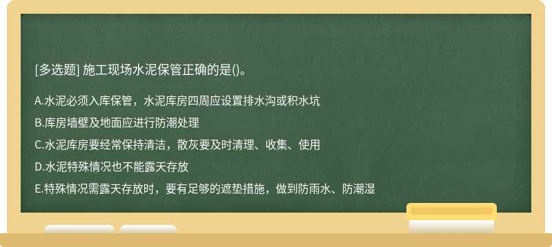 施工现场水泥保管正确的是（)。A.水泥必须入库保管，水泥库房四周应设置排水沟或积水坑B.库房墙壁及