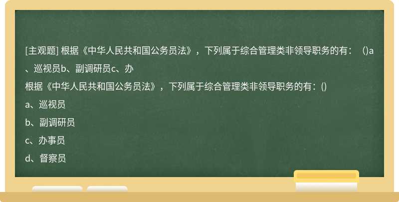根据《中华人民共和国公务员法》，下列属于综合管理类非领导职务的有：（)a、巡视员b、副调研员c、办