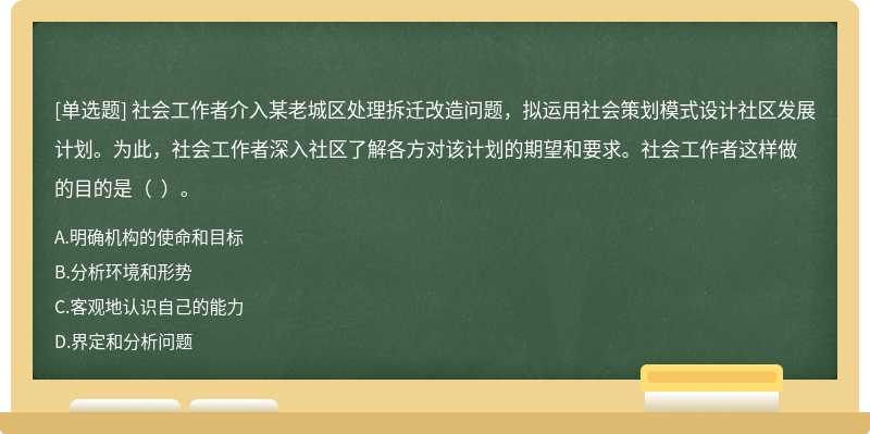 社会工作者介入某老城区处理拆迁改造问题，拟运用社会策划模式设计社区发展计划。为此，社会工作者深入社区了解各方对该计划的期望和要求。社会工作者这样做的目的是（  ）。